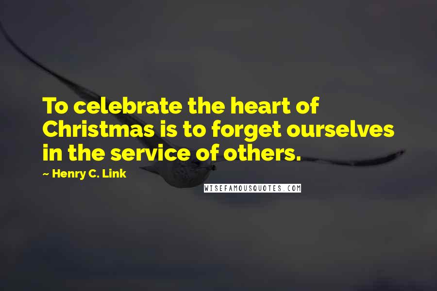 Henry C. Link Quotes: To celebrate the heart of Christmas is to forget ourselves in the service of others.