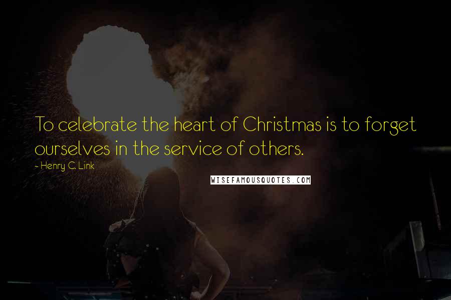 Henry C. Link Quotes: To celebrate the heart of Christmas is to forget ourselves in the service of others.