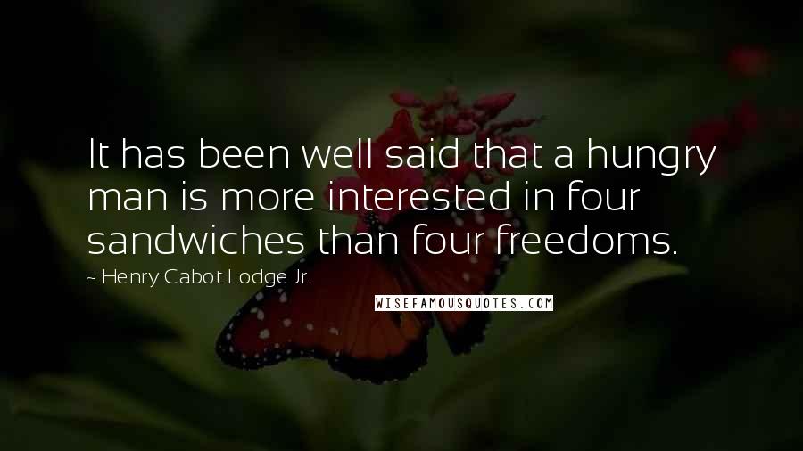 Henry Cabot Lodge Jr. Quotes: It has been well said that a hungry man is more interested in four sandwiches than four freedoms.