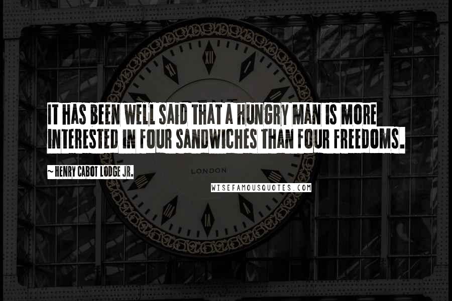 Henry Cabot Lodge Jr. Quotes: It has been well said that a hungry man is more interested in four sandwiches than four freedoms.