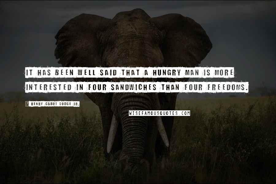 Henry Cabot Lodge Jr. Quotes: It has been well said that a hungry man is more interested in four sandwiches than four freedoms.