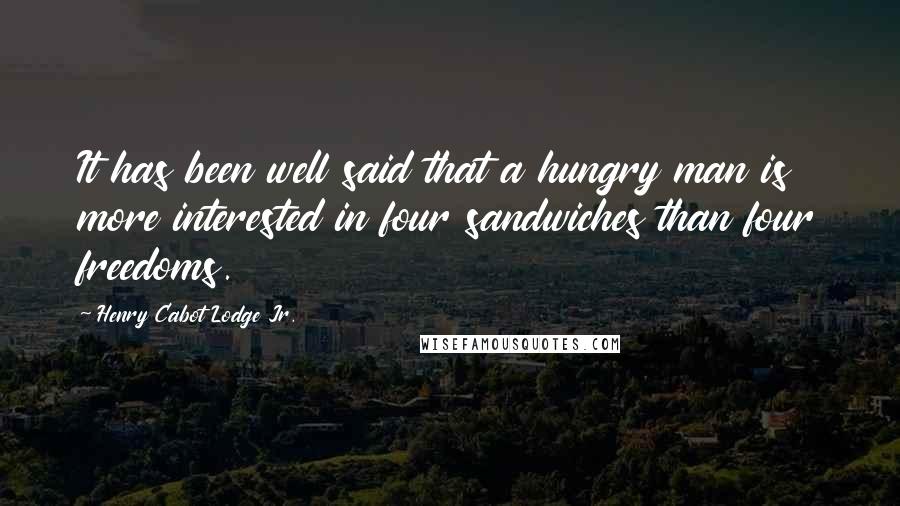 Henry Cabot Lodge Jr. Quotes: It has been well said that a hungry man is more interested in four sandwiches than four freedoms.