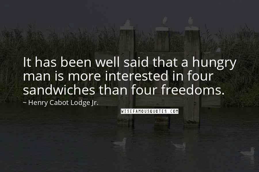 Henry Cabot Lodge Jr. Quotes: It has been well said that a hungry man is more interested in four sandwiches than four freedoms.