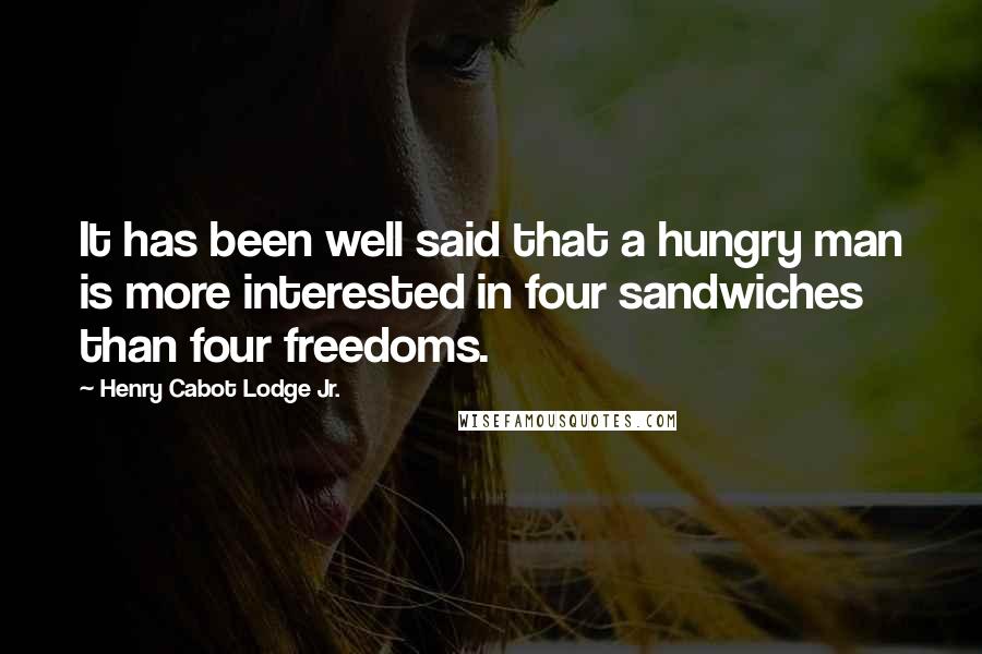 Henry Cabot Lodge Jr. Quotes: It has been well said that a hungry man is more interested in four sandwiches than four freedoms.