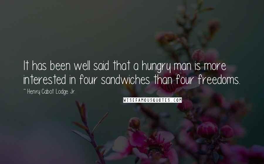 Henry Cabot Lodge Jr. Quotes: It has been well said that a hungry man is more interested in four sandwiches than four freedoms.