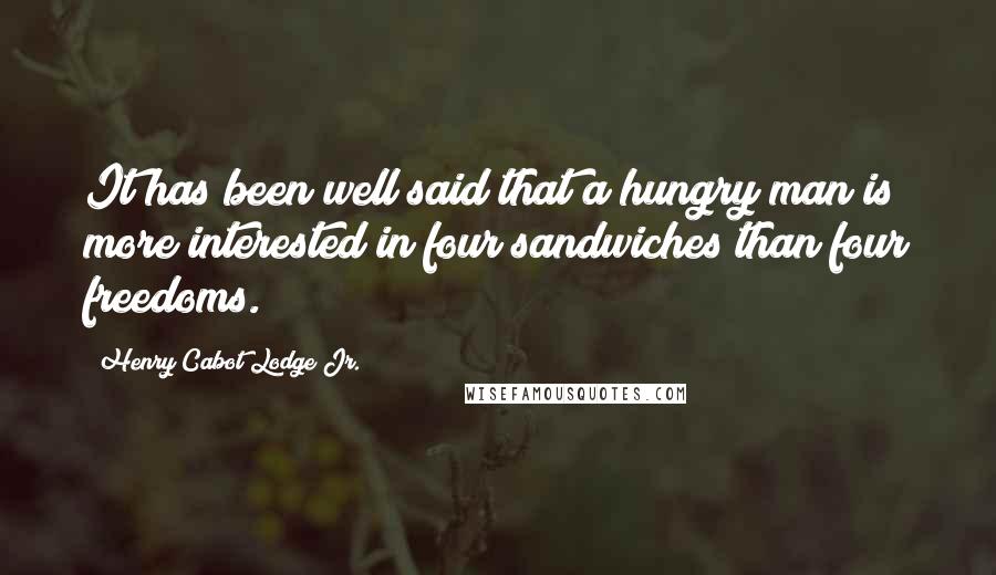 Henry Cabot Lodge Jr. Quotes: It has been well said that a hungry man is more interested in four sandwiches than four freedoms.