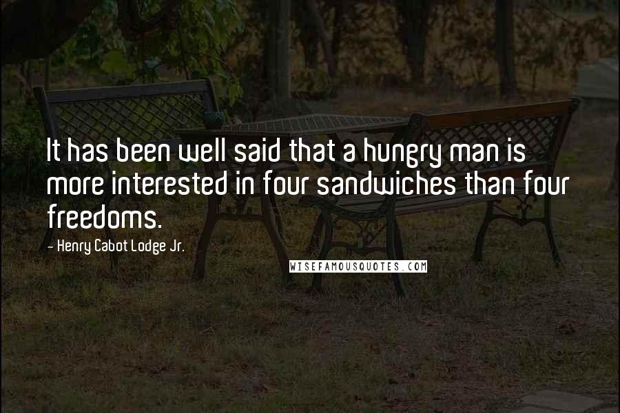 Henry Cabot Lodge Jr. Quotes: It has been well said that a hungry man is more interested in four sandwiches than four freedoms.