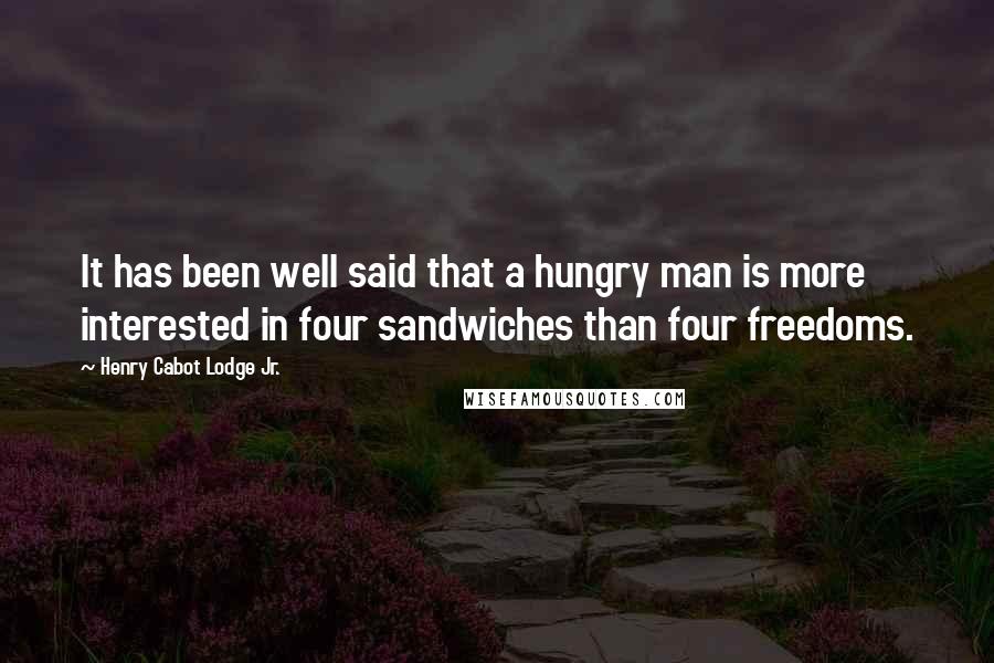 Henry Cabot Lodge Jr. Quotes: It has been well said that a hungry man is more interested in four sandwiches than four freedoms.