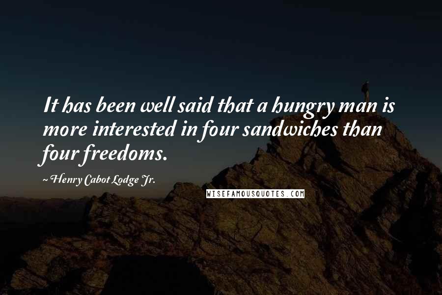 Henry Cabot Lodge Jr. Quotes: It has been well said that a hungry man is more interested in four sandwiches than four freedoms.