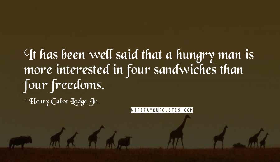 Henry Cabot Lodge Jr. Quotes: It has been well said that a hungry man is more interested in four sandwiches than four freedoms.