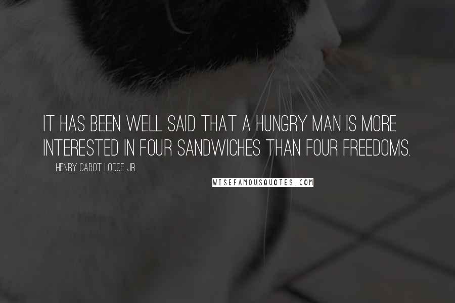 Henry Cabot Lodge Jr. Quotes: It has been well said that a hungry man is more interested in four sandwiches than four freedoms.