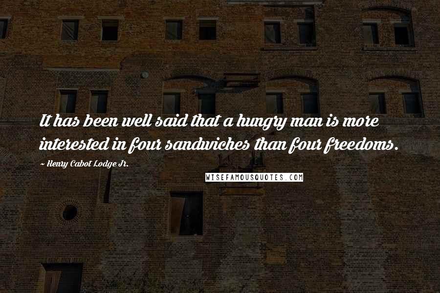 Henry Cabot Lodge Jr. Quotes: It has been well said that a hungry man is more interested in four sandwiches than four freedoms.