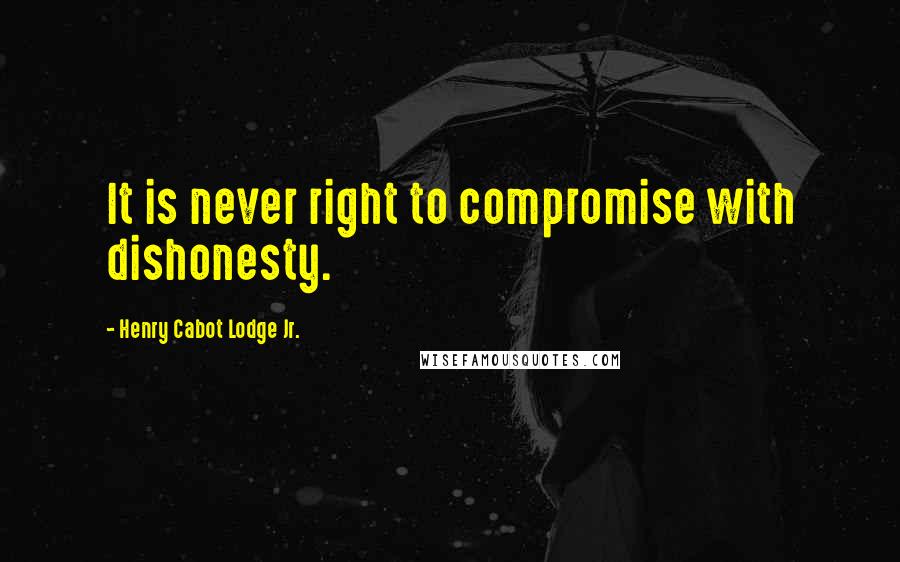 Henry Cabot Lodge Jr. Quotes: It is never right to compromise with dishonesty.