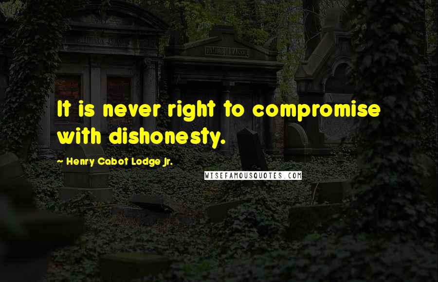 Henry Cabot Lodge Jr. Quotes: It is never right to compromise with dishonesty.