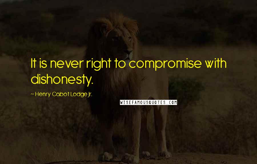 Henry Cabot Lodge Jr. Quotes: It is never right to compromise with dishonesty.