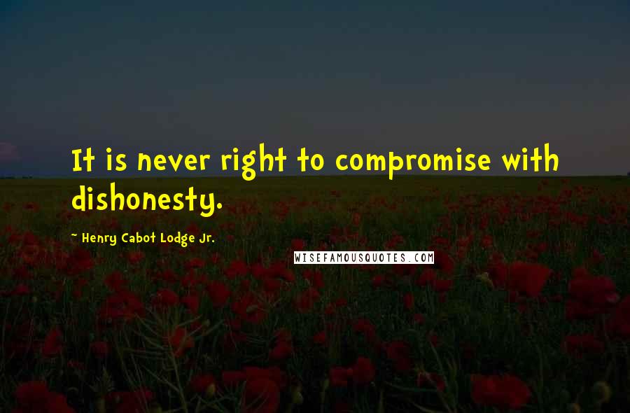 Henry Cabot Lodge Jr. Quotes: It is never right to compromise with dishonesty.