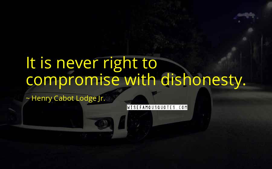 Henry Cabot Lodge Jr. Quotes: It is never right to compromise with dishonesty.