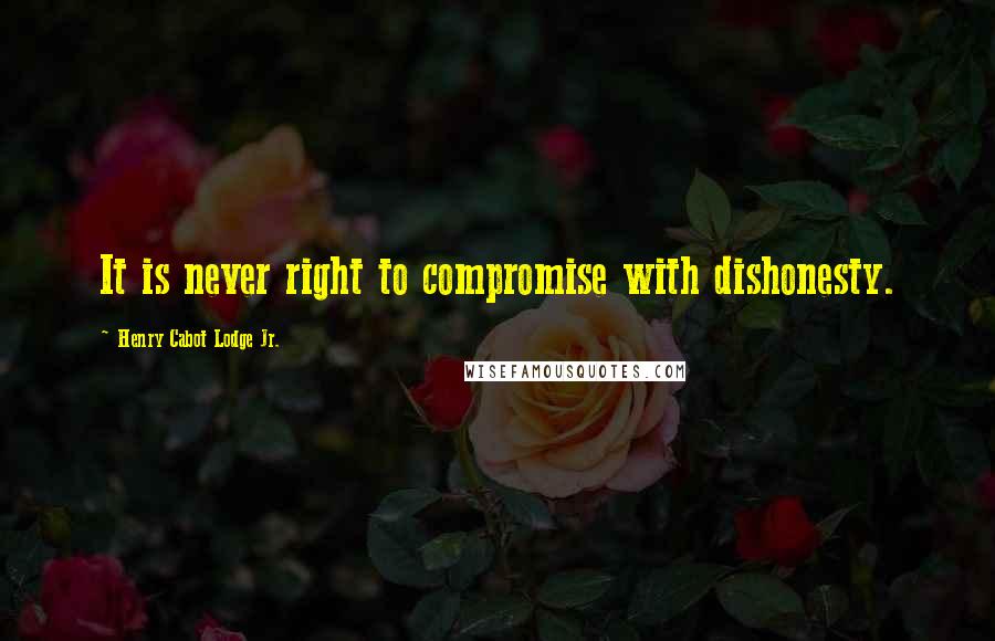 Henry Cabot Lodge Jr. Quotes: It is never right to compromise with dishonesty.