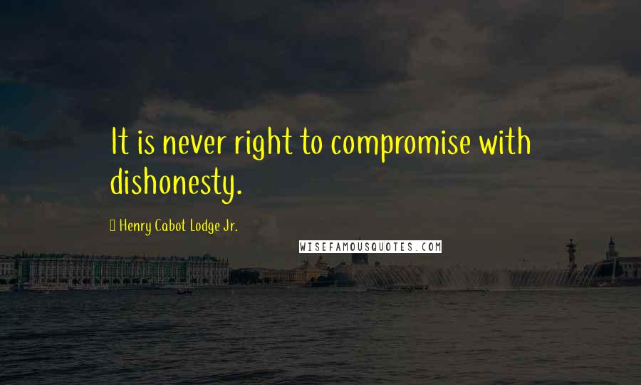 Henry Cabot Lodge Jr. Quotes: It is never right to compromise with dishonesty.