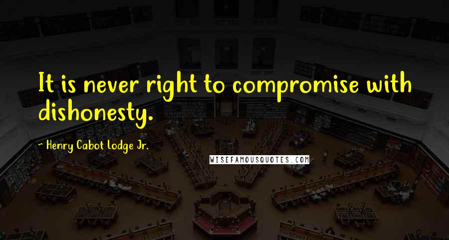 Henry Cabot Lodge Jr. Quotes: It is never right to compromise with dishonesty.
