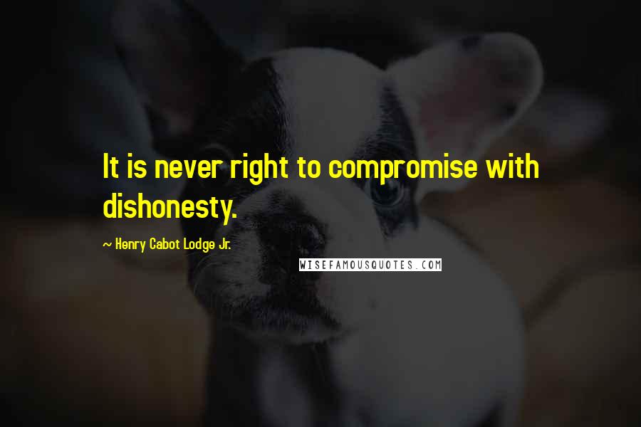 Henry Cabot Lodge Jr. Quotes: It is never right to compromise with dishonesty.