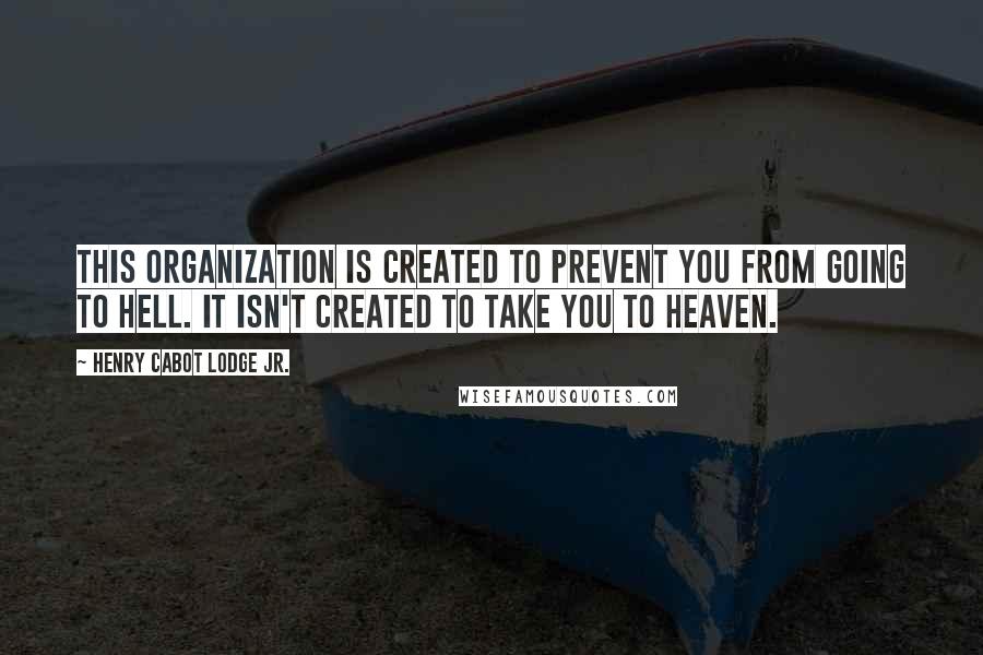 Henry Cabot Lodge Jr. Quotes: This organization is created to prevent you from going to hell. It isn't created to take you to heaven.