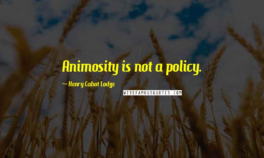 Henry Cabot Lodge Quotes: Animosity is not a policy.