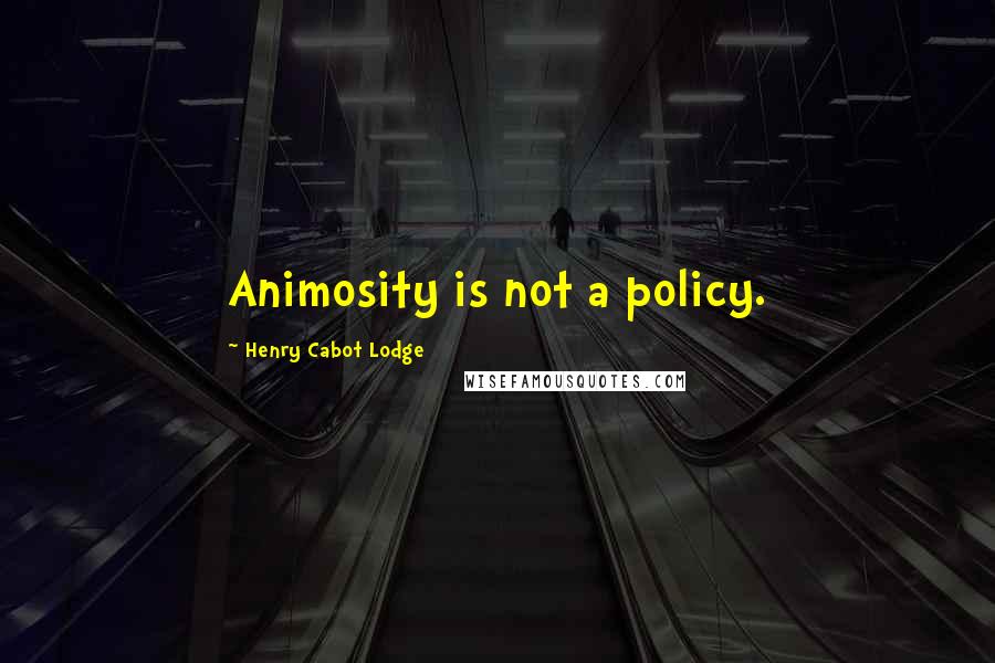 Henry Cabot Lodge Quotes: Animosity is not a policy.