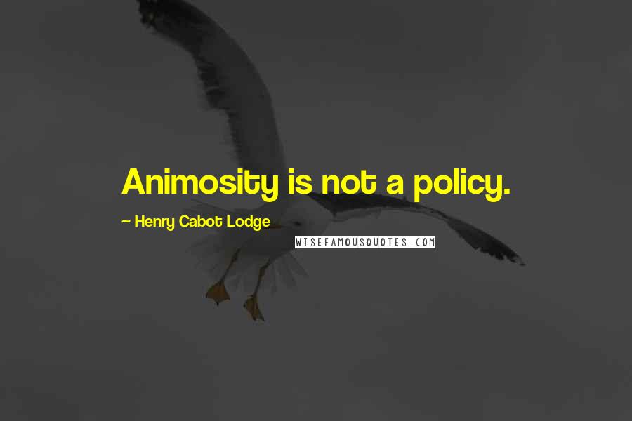 Henry Cabot Lodge Quotes: Animosity is not a policy.