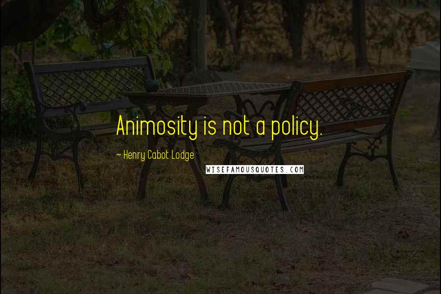 Henry Cabot Lodge Quotes: Animosity is not a policy.