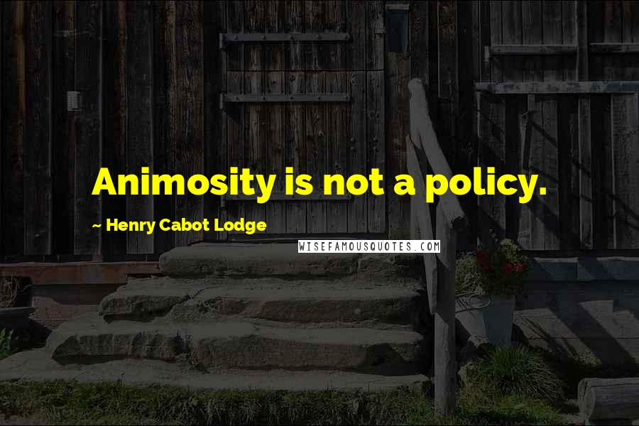 Henry Cabot Lodge Quotes: Animosity is not a policy.