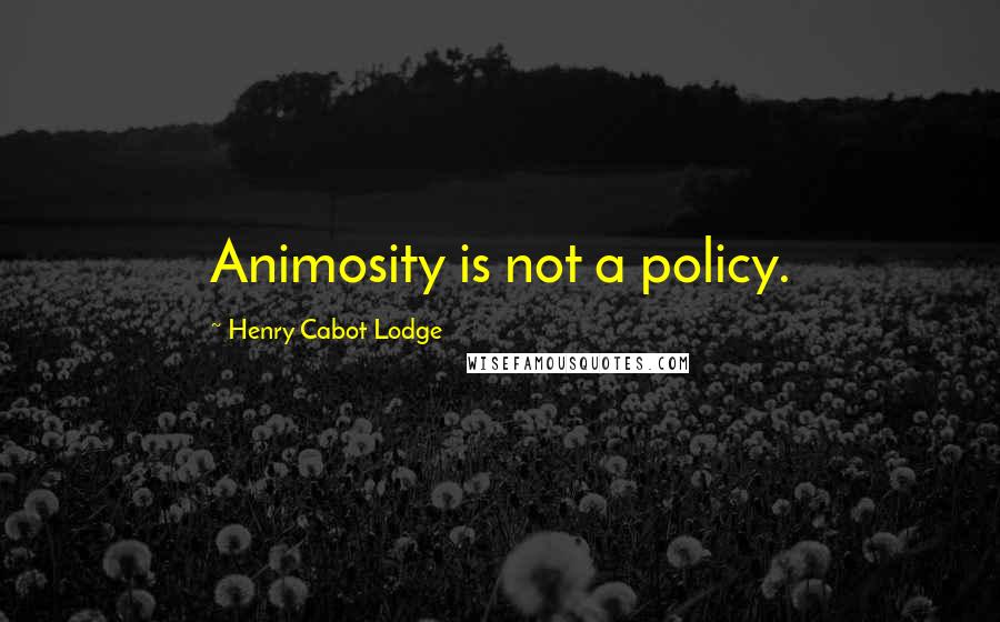 Henry Cabot Lodge Quotes: Animosity is not a policy.