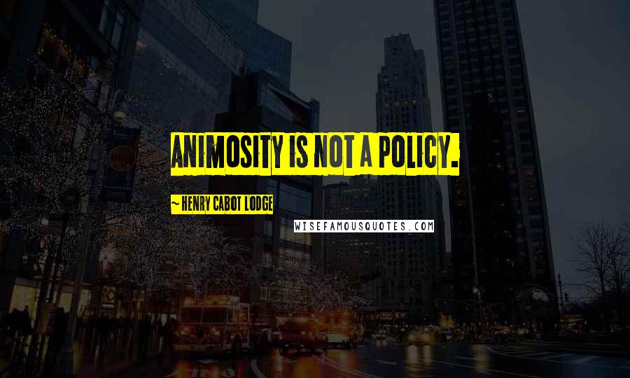 Henry Cabot Lodge Quotes: Animosity is not a policy.