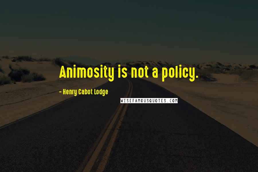 Henry Cabot Lodge Quotes: Animosity is not a policy.