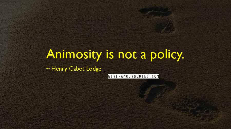 Henry Cabot Lodge Quotes: Animosity is not a policy.