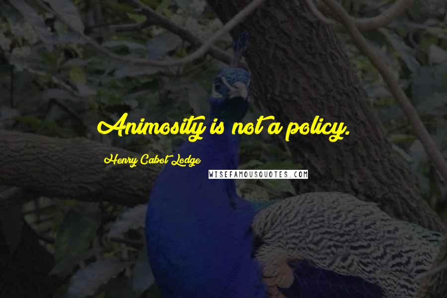 Henry Cabot Lodge Quotes: Animosity is not a policy.