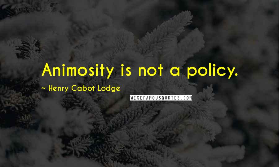 Henry Cabot Lodge Quotes: Animosity is not a policy.