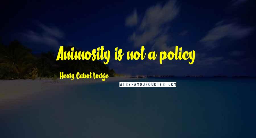 Henry Cabot Lodge Quotes: Animosity is not a policy.