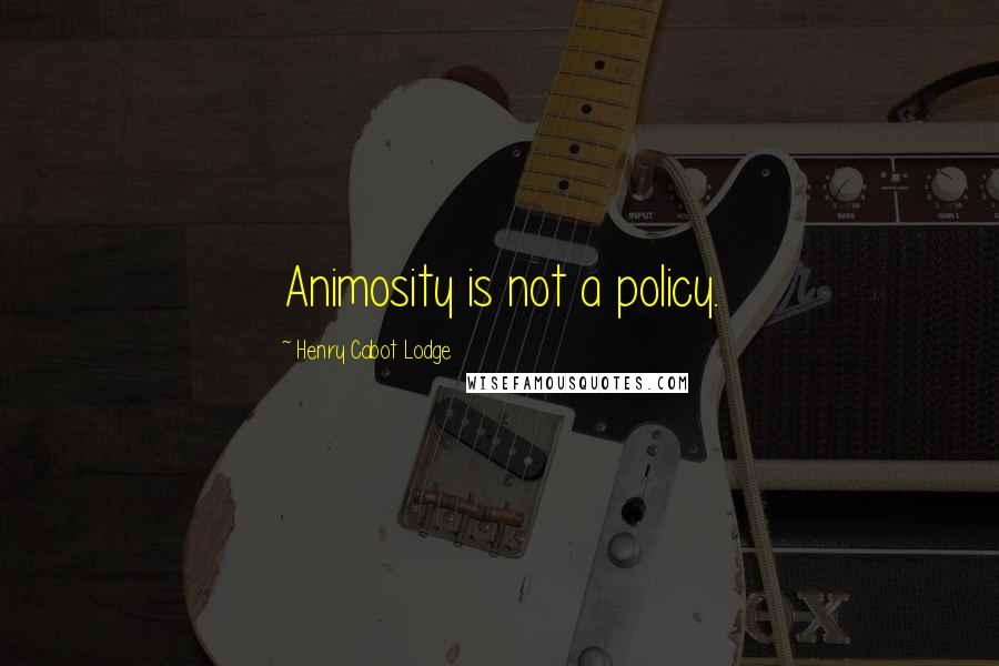 Henry Cabot Lodge Quotes: Animosity is not a policy.