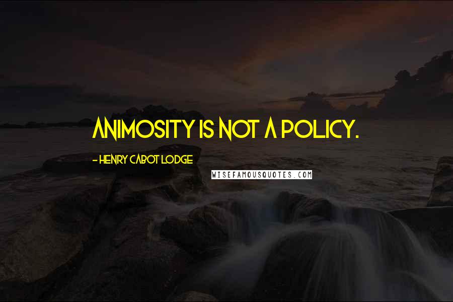 Henry Cabot Lodge Quotes: Animosity is not a policy.