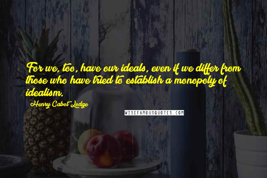 Henry Cabot Lodge Quotes: For we, too, have our ideals, even if we differ from those who have tried to establish a monopoly of idealism.