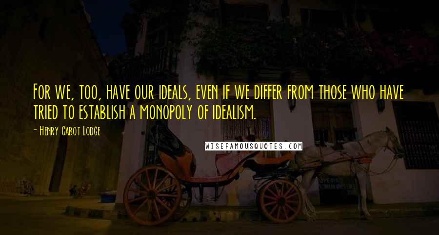 Henry Cabot Lodge Quotes: For we, too, have our ideals, even if we differ from those who have tried to establish a monopoly of idealism.