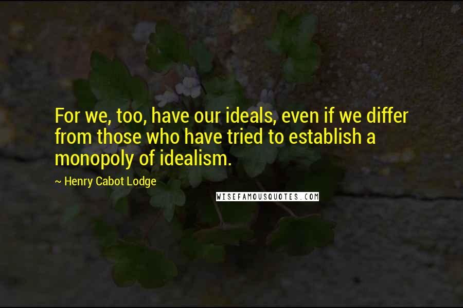 Henry Cabot Lodge Quotes: For we, too, have our ideals, even if we differ from those who have tried to establish a monopoly of idealism.