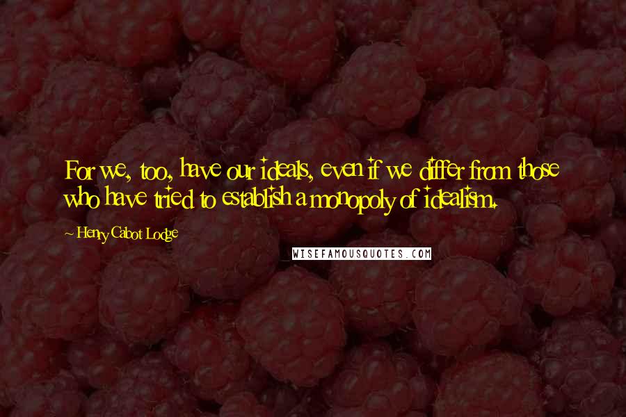 Henry Cabot Lodge Quotes: For we, too, have our ideals, even if we differ from those who have tried to establish a monopoly of idealism.