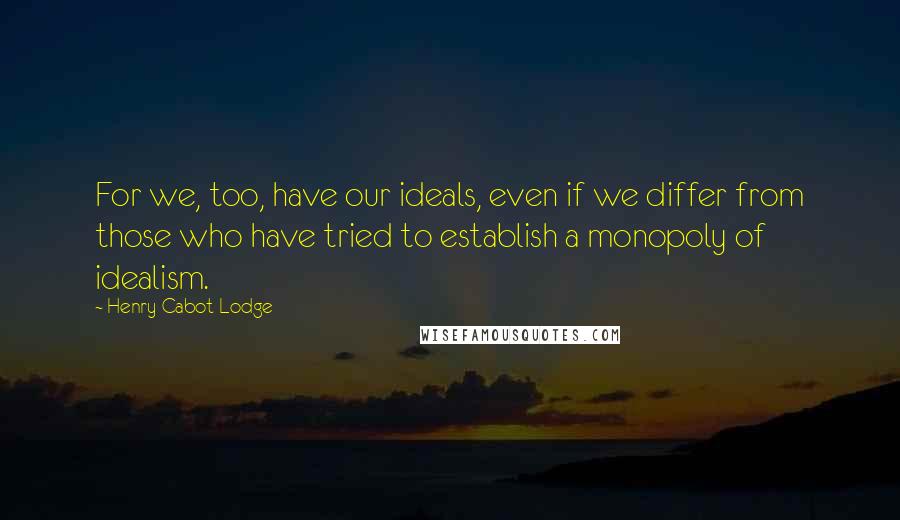 Henry Cabot Lodge Quotes: For we, too, have our ideals, even if we differ from those who have tried to establish a monopoly of idealism.