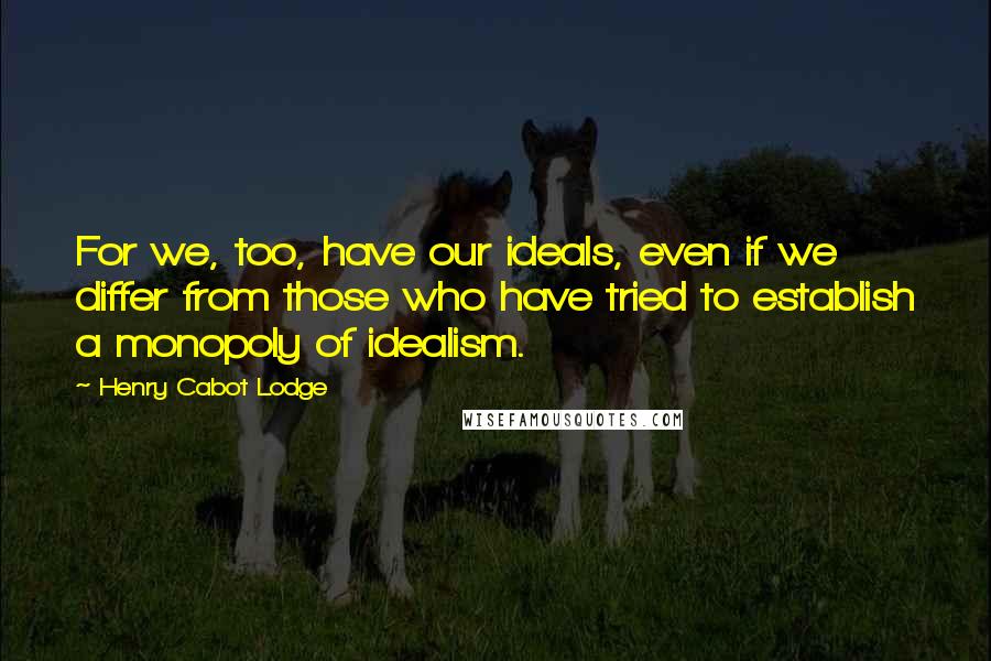 Henry Cabot Lodge Quotes: For we, too, have our ideals, even if we differ from those who have tried to establish a monopoly of idealism.