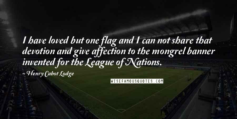 Henry Cabot Lodge Quotes: I have loved but one flag and I can not share that devotion and give affection to the mongrel banner invented for the League of Nations.