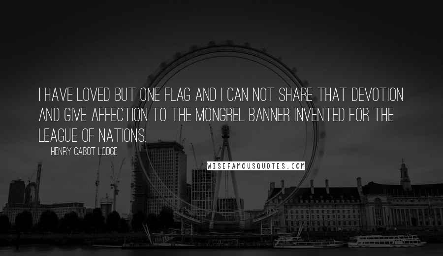 Henry Cabot Lodge Quotes: I have loved but one flag and I can not share that devotion and give affection to the mongrel banner invented for the League of Nations.