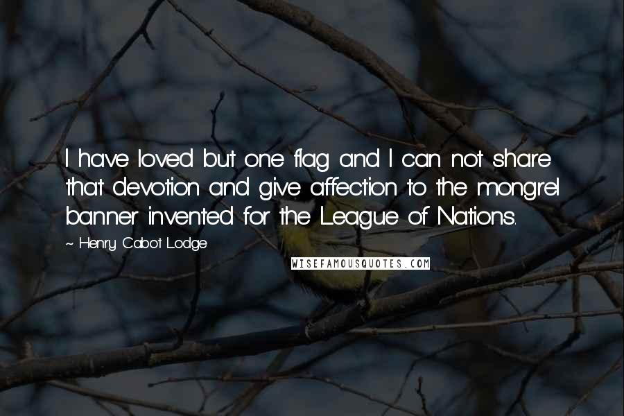 Henry Cabot Lodge Quotes: I have loved but one flag and I can not share that devotion and give affection to the mongrel banner invented for the League of Nations.