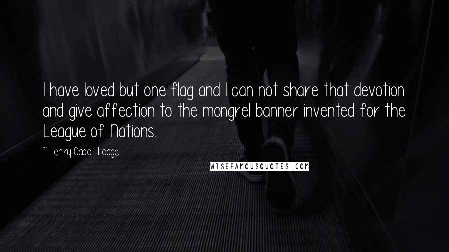 Henry Cabot Lodge Quotes: I have loved but one flag and I can not share that devotion and give affection to the mongrel banner invented for the League of Nations.